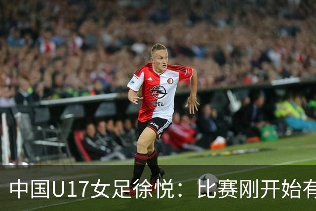 中国U17女足徐悦：比赛刚开始有点紧张，但进球后放松了很多