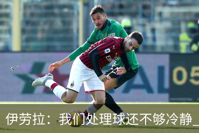 伊劳拉：我们处理球还不够冷静 弗林蓬是肌肉不适 索博旧伤未痊愈