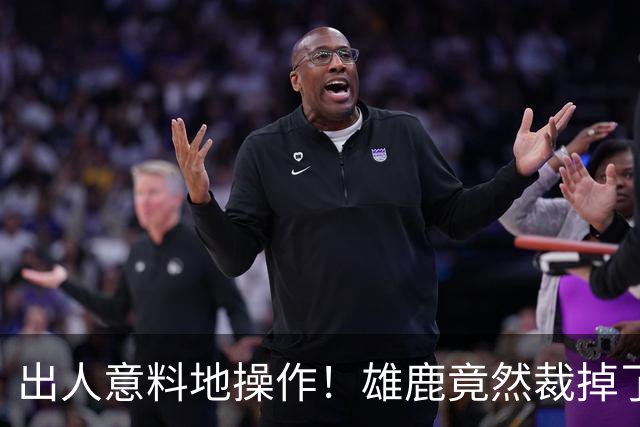 出人意料地操作！雄鹿竟然裁掉了上赛季表现不俗的后场大将？