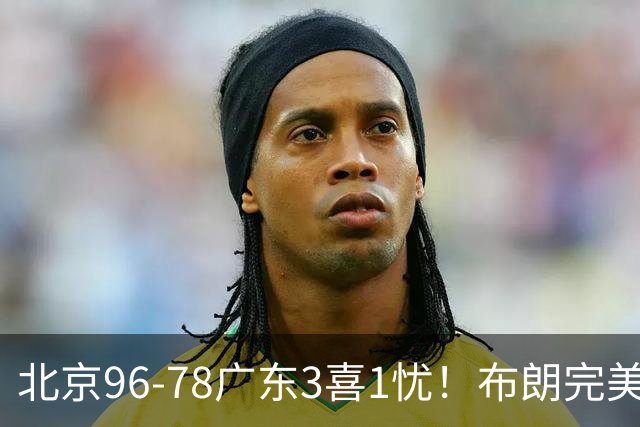 北京96-78广东3喜1忧！布朗完美融入，赵睿回暖，沃特斯该放弃了