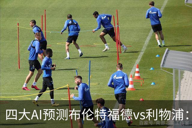 四大AI预测布伦特福德vs利物浦：四家一致看好红军客胜