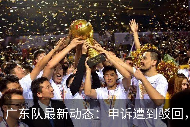 广东队最新动态：申诉遭到驳回，冠军外援官宣加盟，徐杰锁定大合同，阵容补强