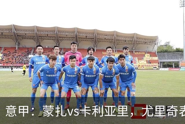 意甲：蒙扎vs卡利亚里，尤里奇表示“预判性的观察和盯防很重要”