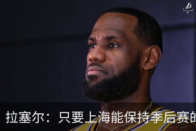 拉塞尔：只要上海能保持季后赛的强度 本赛季就会取得不错的结果