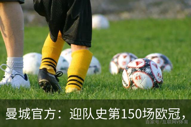 曼城官方：迎队史第150场欧冠，与皇马交手17次最多