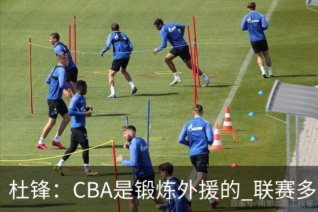 杜锋：CBA是锻炼外援的 联赛多少场也没用 国家队后卫支配球机会很小