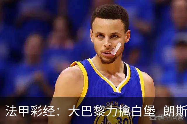 法甲彩经：大巴黎力擒白堡 朗斯客取3分