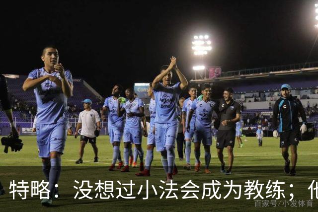 特略：没想过小法会成为教练；他具备接替弗里克的所有条件
