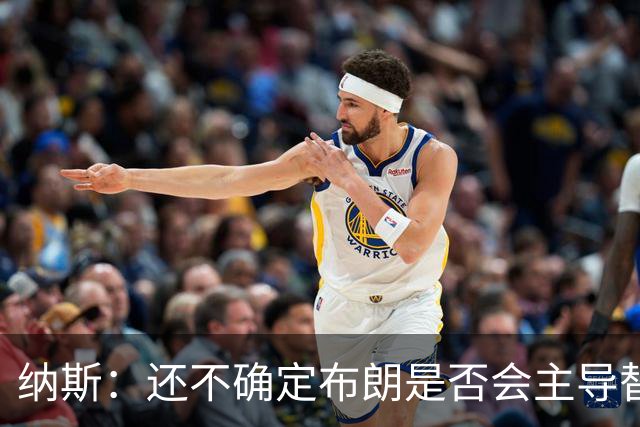 纳斯：还不确定布朗是否会主导替补进攻 今晚只是特定阵容的产物