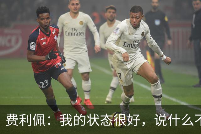 费利佩：我的状态很好，说什么不重要，我们要在场上拿出决心