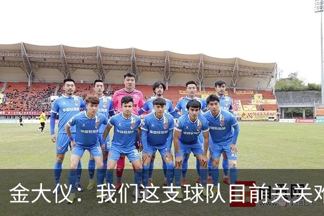 金大仪：我们这支球队目前关关难过，但是我们每一关都要过下去