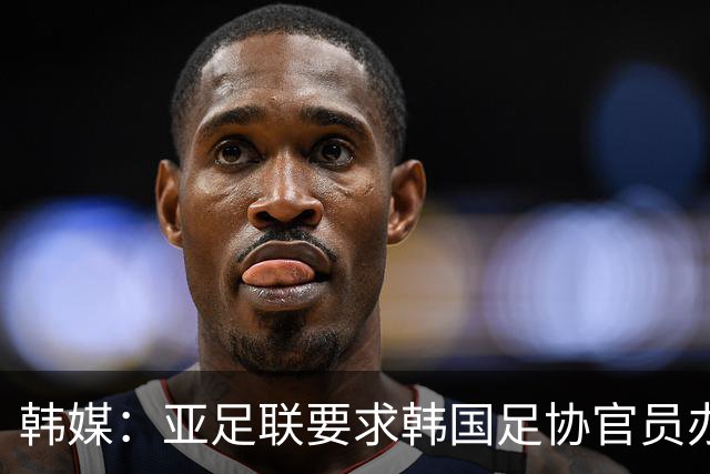 韩媒：亚足联要求韩国足协官员办理签证，赛事筹备仍按计划推进