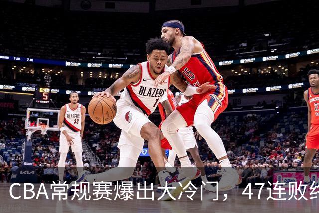 CBA常规赛爆出大冷门，47连败终结，两大总冠军球队全部赢球